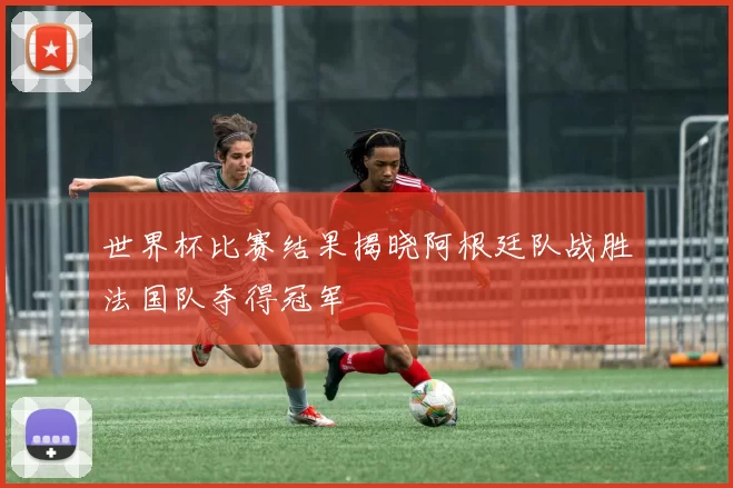 世界杯比赛结果揭晓阿根廷队战胜法国队夺得冠军