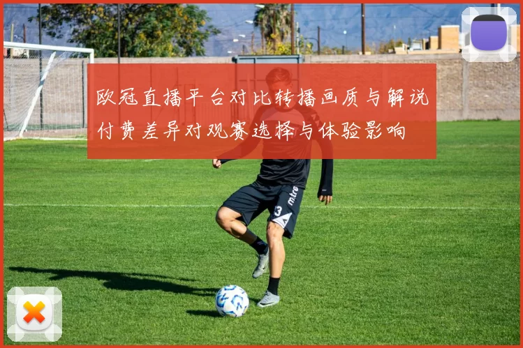 欧冠直播平台对比转播画质与解说付费差异对观赛选择与体验影响