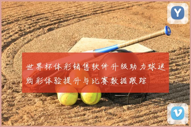 世界杯体彩销售软件升级助力球迷购彩体验提升与比赛数据跟踪