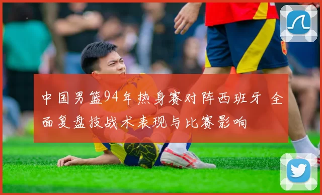 中国男篮94年热身赛对阵西班牙 全面复盘技战术表现与比赛影响