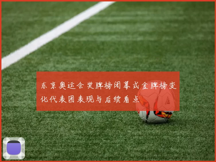 东京奥运会奖牌榜闭幕式金牌榜变化代表团表现与后续看点