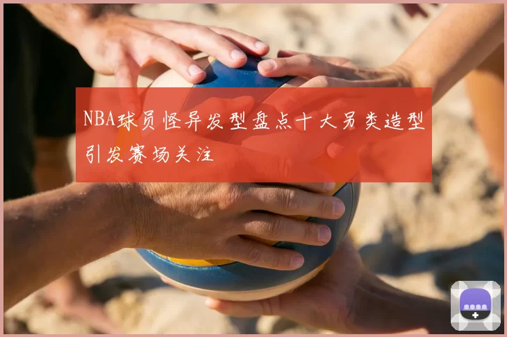 NBA球员怪异发型盘点十大另类造型引发赛场关注