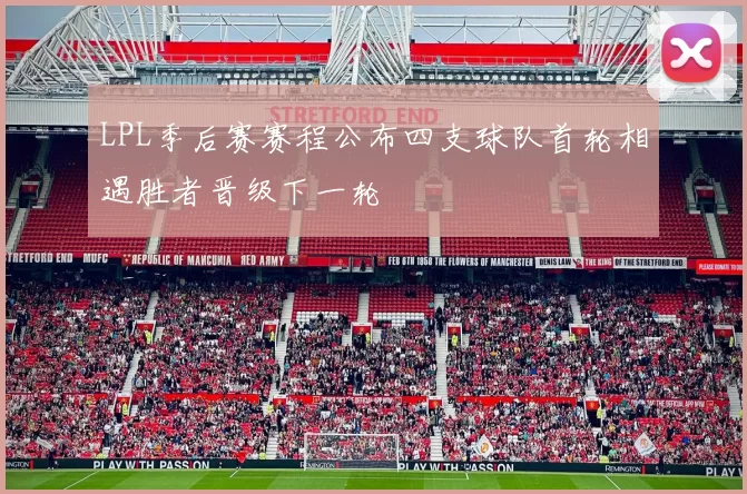 LPL季后赛赛程公布四支球队首轮相遇胜者晋级下一轮